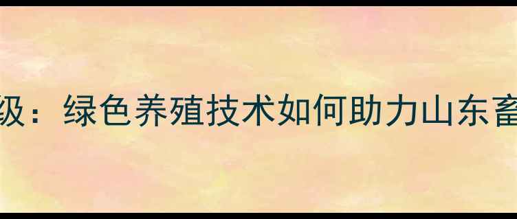图片 济南饲料公司创新升级：绿色养殖技术如何助力山东畜牧产业高质量发展？