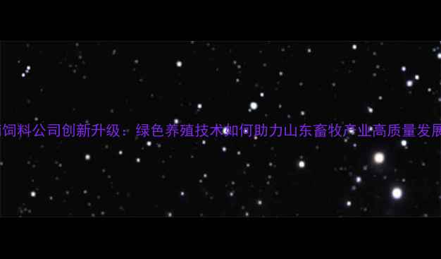 图片 济南饲料公司创新升级：绿色养殖技术如何助力山东畜牧产业高质量发展？1