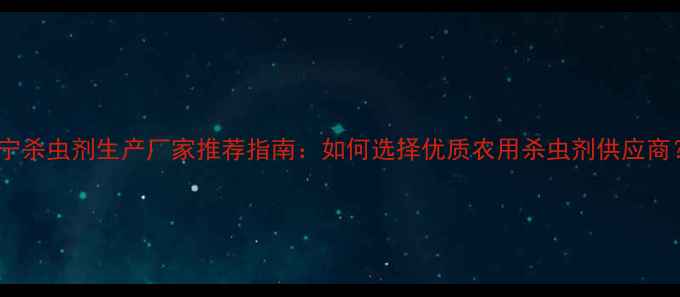 图片 济宁杀虫剂生产厂家推荐指南：如何选择优质农用杀虫剂供应商？1