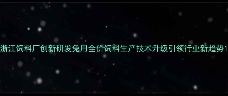 图片 浙江饲料厂创新研发兔用全价饲料生产技术升级引领行业新趋势1