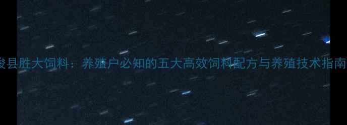 图片 浚县胜大饲料：养殖户必知的五大高效饲料配方与养殖技术指南1