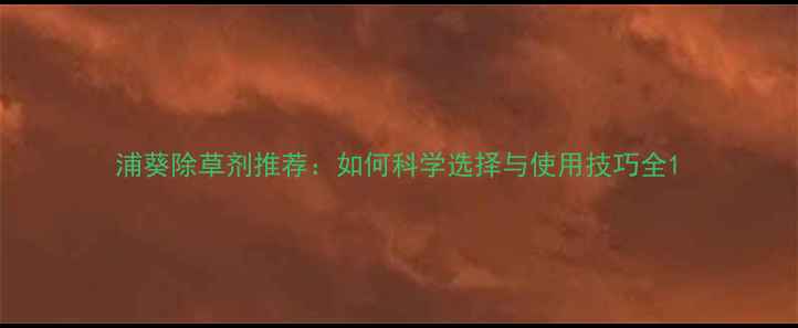 图片 浦葵除草剂推荐：如何科学选择与使用技巧全1