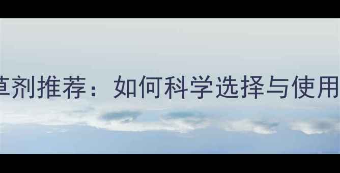 图片 浦葵除草剂推荐：如何科学选择与使用技巧全2