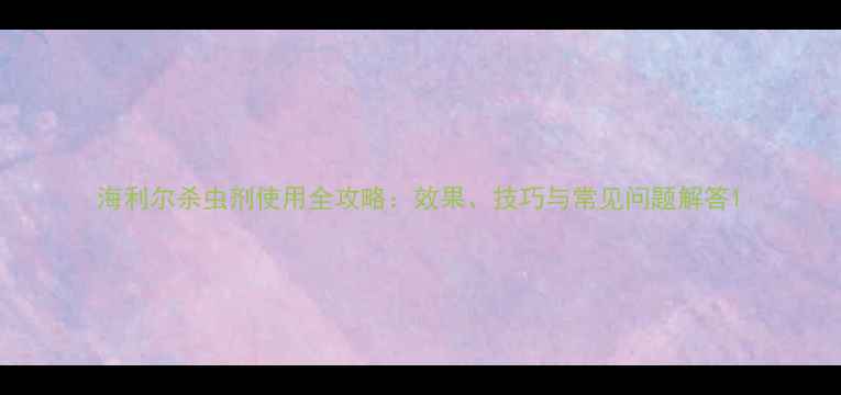 图片 海利尔杀虫剂使用全攻略：效果、技巧与常见问题解答1