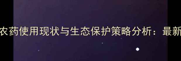 图片 海南江河农药使用现状与生态保护策略分析：最新数据解读