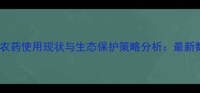 图片 海南江河农药使用现状与生态保护策略分析：最新数据解读2