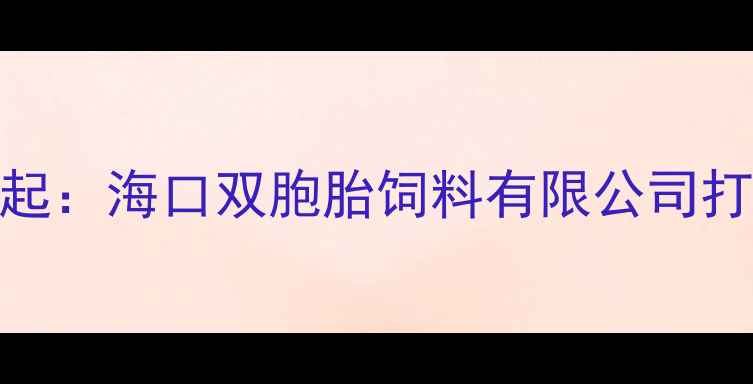图片 海南饲料行业领军者崛起：海口双胞胎饲料有限公司打造高效养殖解决方案全
