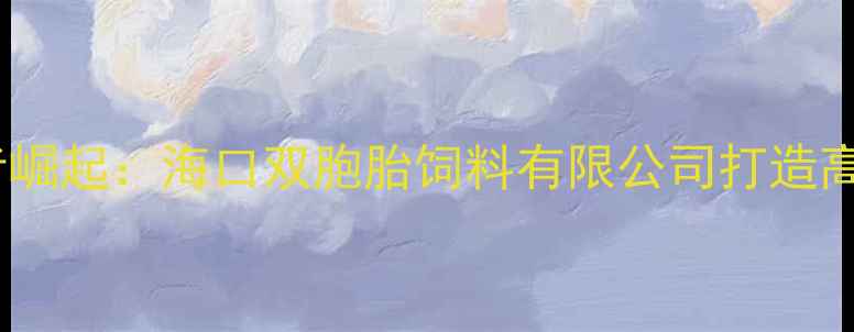 图片 海南饲料行业领军者崛起：海口双胞胎饲料有限公司打造高效养殖解决方案全1