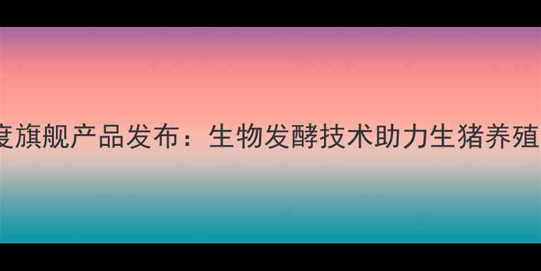 图片 海大饲料度旗舰产品发布：生物发酵技术助力生猪养殖降本增效1