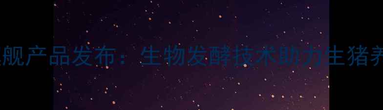 图片 海大饲料度旗舰产品发布：生物发酵技术助力生猪养殖降本增效2