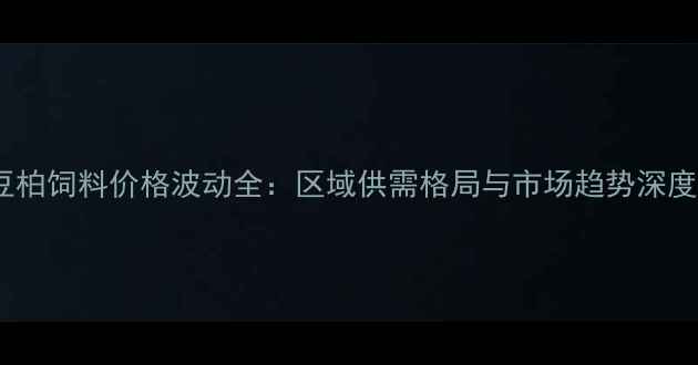 图片 海门豆柏饲料价格波动全：区域供需格局与市场趋势深度分析1