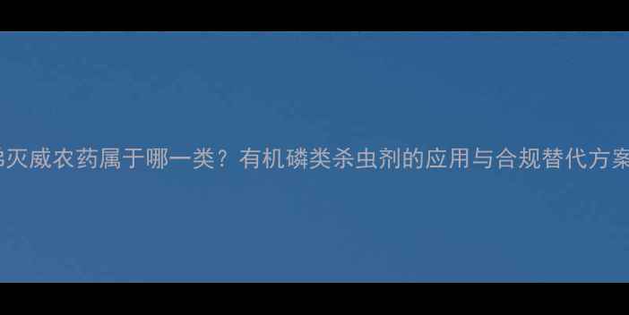 图片 涕灭威农药属于哪一类？有机磷类杀虫剂的应用与合规替代方案1