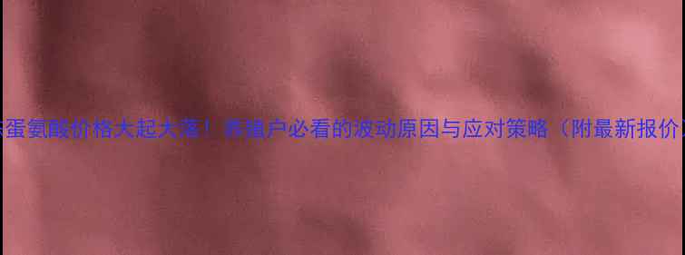 图片 液态蛋氨酸价格大起大落！养殖户必看的波动原因与应对策略（附最新报价）📈