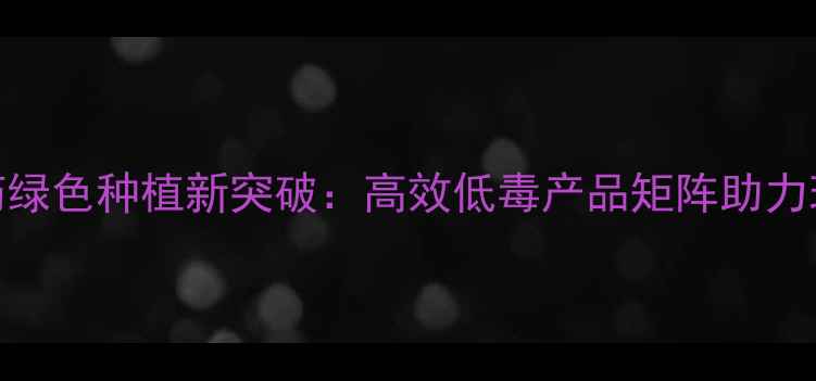 图片 淄博嘉诚农药绿色种植新突破：高效低毒产品矩阵助力现代农业发展