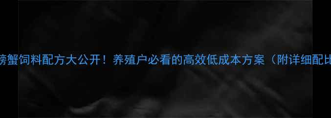 图片 淡水螃蟹饲料配方大公开！养殖户必看的高效低成本方案（附详细配比表）