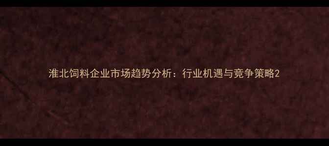 图片 淮北饲料企业市场趋势分析：行业机遇与竞争策略2