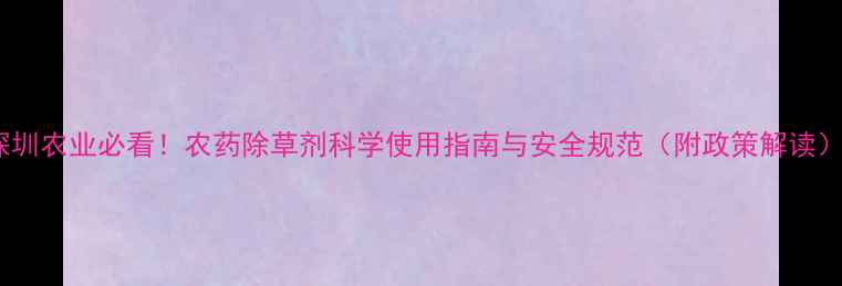 图片 深圳农业必看！农药除草剂科学使用指南与安全规范（附政策解读）2