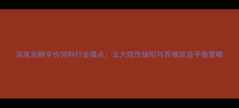图片 深度发酵全价饲料行业痛点：五大隐性缺陷与养殖效益平衡策略