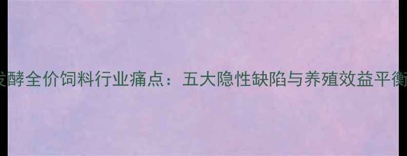 图片 深度发酵全价饲料行业痛点：五大隐性缺陷与养殖效益平衡策略1
