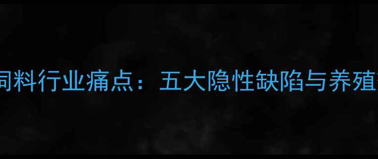 图片 深度发酵全价饲料行业痛点：五大隐性缺陷与养殖效益平衡策略2