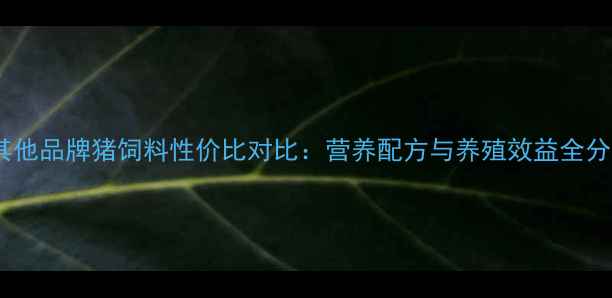 图片 深度新希望正大VS其他品牌猪饲料性价比对比：营养配方与养殖效益全分析（附数据图表）1