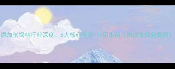 图片 添加剂饲料行业深度：5大核心优势+应用指南（附成本效益数据）