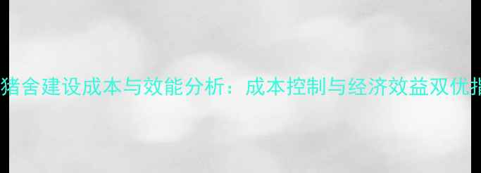 图片 温氏猪舍建设成本与效能分析：成本控制与经济效益双优指南1