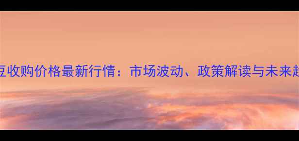 图片 湖北大豆收购价格最新行情：市场波动、政策解读与未来趋势分析