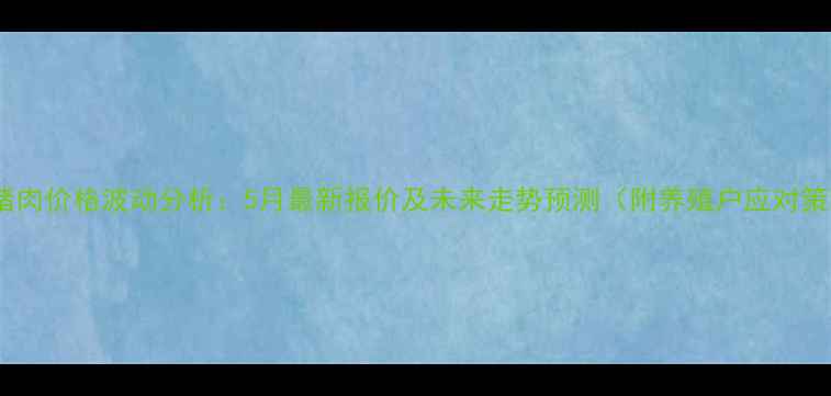 图片 湖北猪肉价格波动分析：5月最新报价及未来走势预测（附养殖户应对策略）2