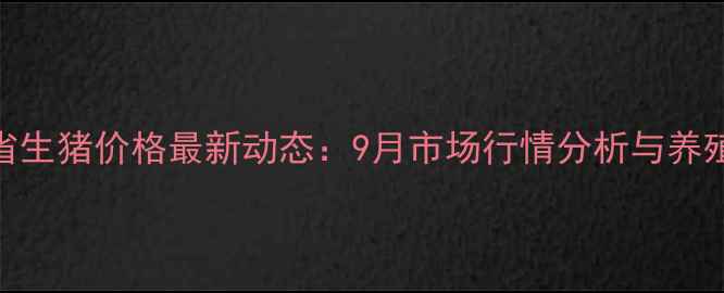 图片 湖北省生猪价格最新动态：9月市场行情分析与养殖建议