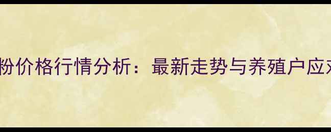 图片 湖北鱼粉价格行情分析：最新走势与养殖户应对策略1