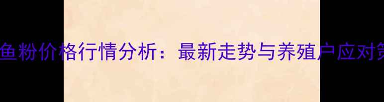 图片 湖北鱼粉价格行情分析：最新走势与养殖户应对策略2