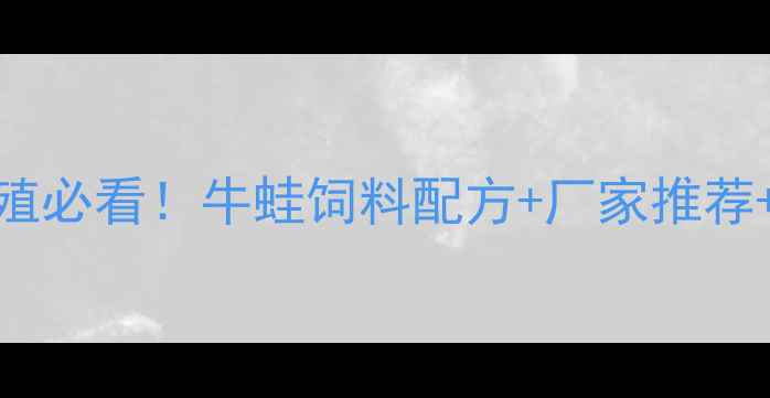 图片 湖南牛蛙养殖必看！牛蛙饲料配方+厂家推荐+养殖技巧全