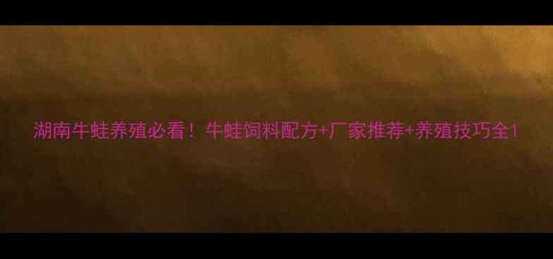 图片 湖南牛蛙养殖必看！牛蛙饲料配方+厂家推荐+养殖技巧全1