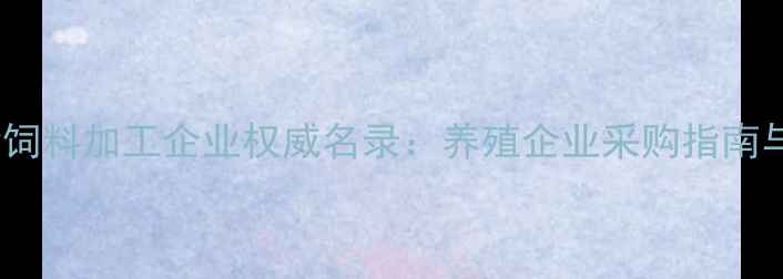 图片 湖南长沙饲料加工企业权威名录：养殖企业采购指南与产业全2