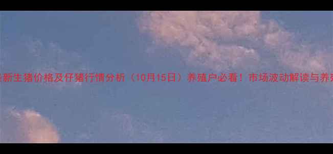 图片 湛江最新生猪价格及仔猪行情分析（10月15日）养殖户必看！市场波动解读与养殖建议