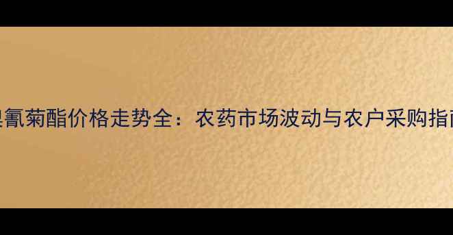 图片 溴氰菊酯价格走势全：农药市场波动与农户采购指南