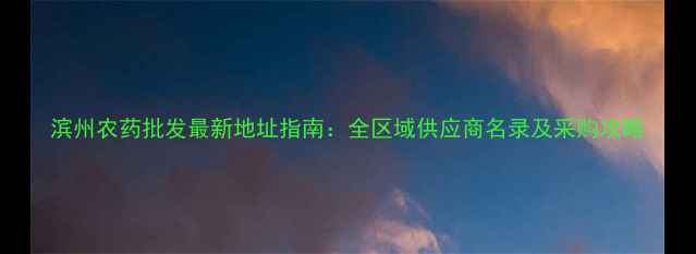 图片 滨州农药批发最新地址指南：全区域供应商名录及采购攻略