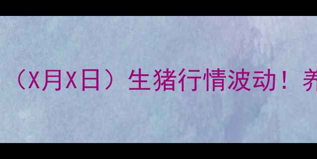 图片 漳州生猪价格实时动态今日（X月X日）生猪行情波动！养殖户必看的成本控制攻略1