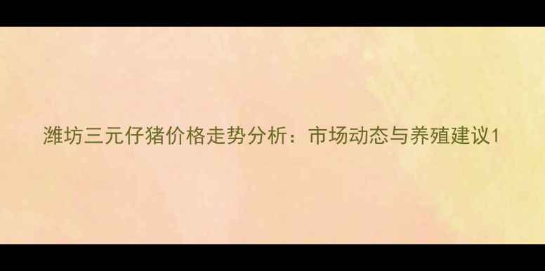 图片 潍坊三元仔猪价格走势分析：市场动态与养殖建议1