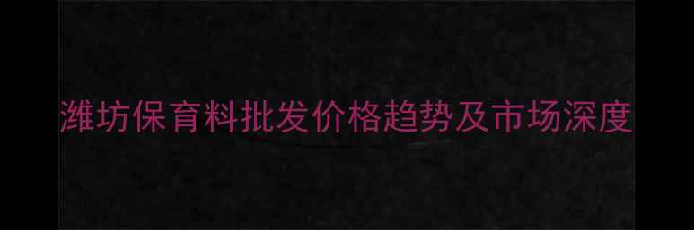 图片 潍坊保育料批发价格趋势及市场深度