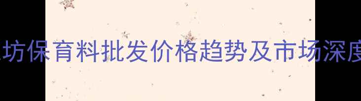 图片 潍坊保育料批发价格趋势及市场深度2