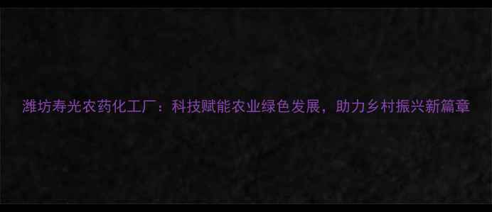 图片 潍坊寿光农药化工厂：科技赋能农业绿色发展，助力乡村振兴新篇章