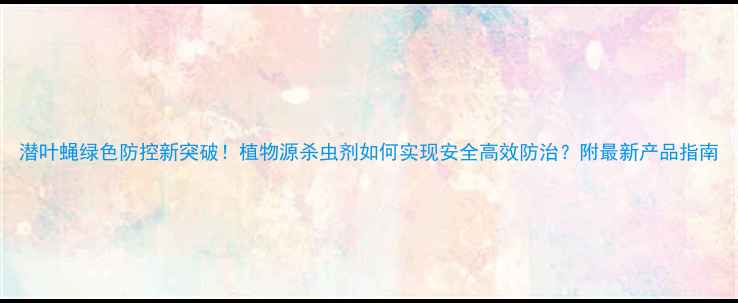 图片 潜叶蝇绿色防控新突破！植物源杀虫剂如何实现安全高效防治？附最新产品指南