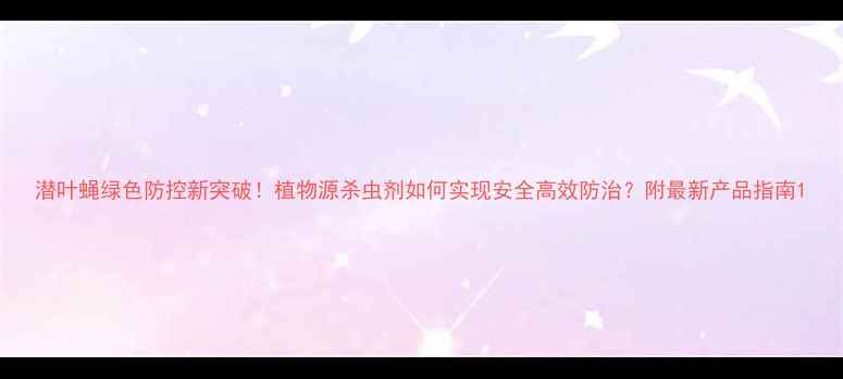 图片 潜叶蝇绿色防控新突破！植物源杀虫剂如何实现安全高效防治？附最新产品指南1