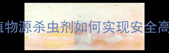 图片 潜叶蝇绿色防控新突破！植物源杀虫剂如何实现安全高效防治？附最新产品指南2
