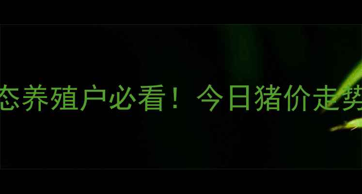 图片 潢川生猪价格最新动态养殖户必看！今日猪价走势+市场分析+养殖参考