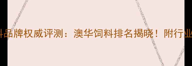 图片 澳大利亚中国饲料品牌权威评测：澳华饲料排名揭晓！附行业趋势与选购指南1