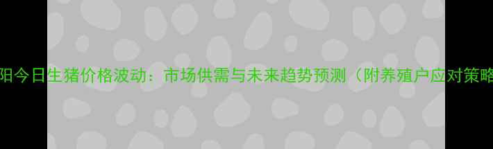 图片 濮阳今日生猪价格波动：市场供需与未来趋势预测（附养殖户应对策略）