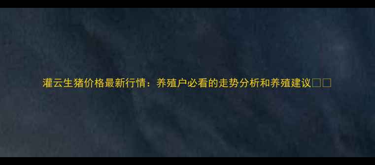 图片 灌云生猪价格最新行情：养殖户必看的走势分析和养殖建议🐷💰